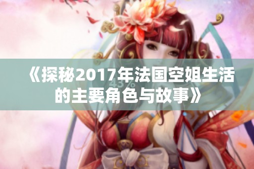 《探秘2017年法国空姐生活的主要角色与故事》