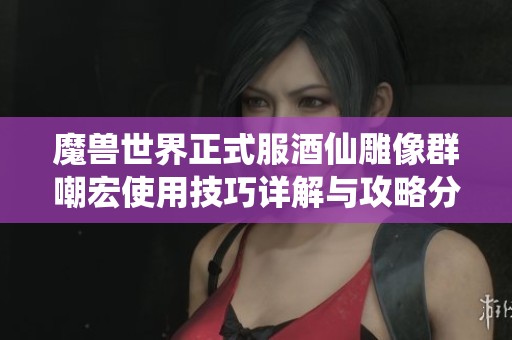 魔兽世界正式服酒仙雕像群嘲宏使用技巧详解与攻略分享