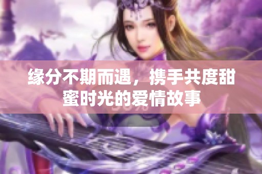 缘分不期而遇，携手共度甜蜜时光的爱情故事