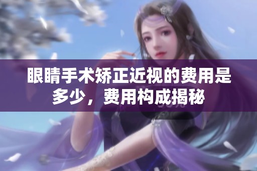 眼睛手术矫正近视的费用是多少，费用构成揭秘