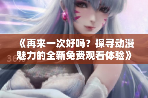《再来一次好吗？探寻动漫魅力的全新免费观看体验》
