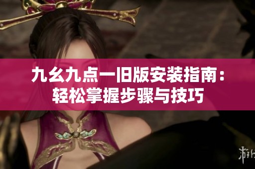 九幺九点一旧版安装指南：轻松掌握步骤与技巧