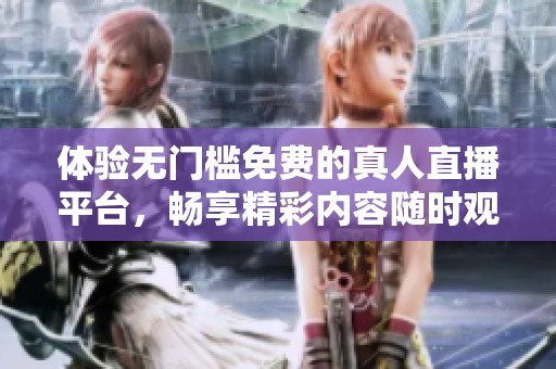 体验无门槛免费的真人直播平台，畅享精彩内容随时观看