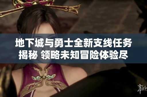 地下城与勇士全新支线任务揭秘 领略未知冒险体验尽在桦欣手游网