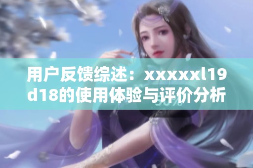 用户反馈综述：xxxxxl19d18的使用体验与评价分析