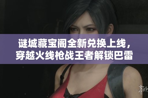 谜城藏宝阁全新兑换上线，穿越火线枪战王者解锁巴雷特毁灭RGB骇客