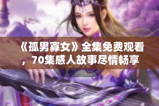 《孤男寡女》全集免费观看，70集感人故事尽情畅享
