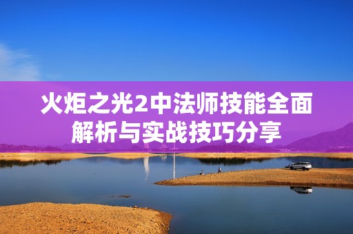 火炬之光2中法师技能全面解析与实战技巧分享