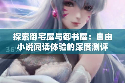 探索御宅屋与御书屋：自由小说阅读体验的深度测评