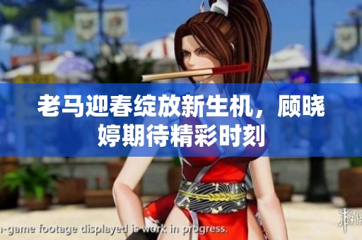 老马迎春绽放新生机，顾晓婷期待精彩时刻
