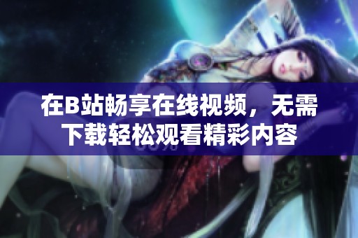 在B站畅享在线视频，无需下载轻松观看精彩内容