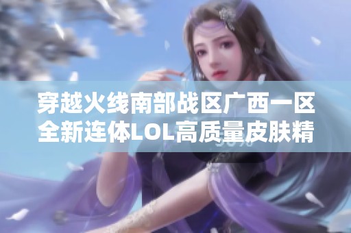 穿越火线南部战区广西一区全新连体LOL高质量皮肤精选合集
