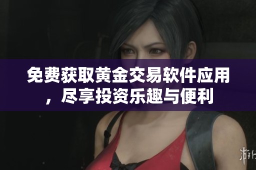 免费获取黄金交易软件应用，尽享投资乐趣与便利