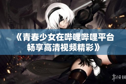 《青春少女在哔哩哔哩平台畅享高清视频精彩》