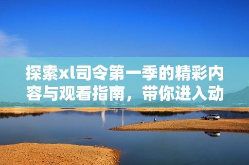 探索xl司令第一季的精彩内容与观看指南，带你进入动漫新世界