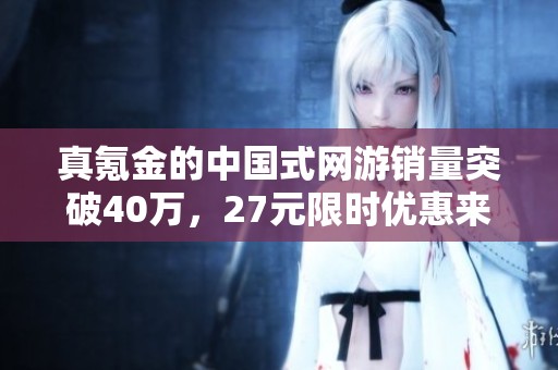 真氪金的中国式网游销量突破40万，27元限时优惠来袭！