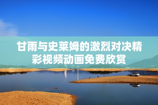 甘雨与史莱姆的激烈对决精彩视频动画免费欣赏