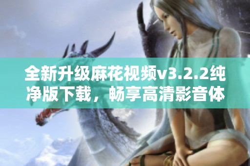 全新升级麻花视频v3.2.2纯净版下载，畅享高清影音体验！