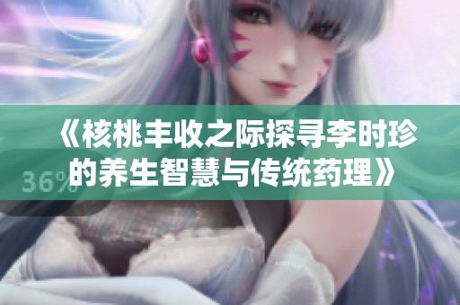 《核桃丰收之际探寻李时珍的养生智慧与传统药理》