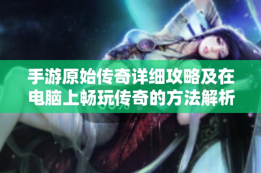 手游原始传奇详细攻略及在电脑上畅玩传奇的方法解析