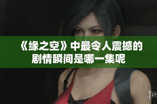 《缘之空》中最令人震撼的剧情瞬间是哪一集呢