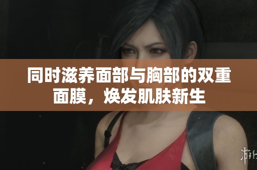 同时滋养面部与胸部的双重面膜，焕发肌肤新生
