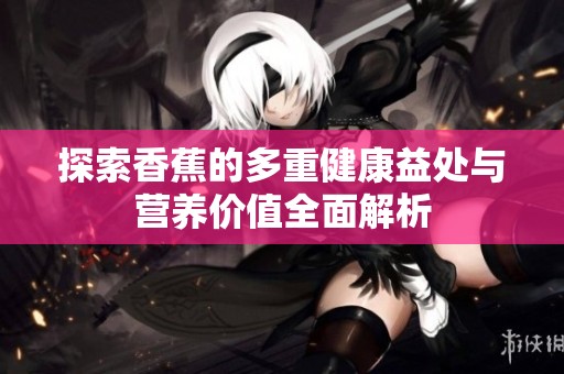 探索香蕉的多重健康益处与营养价值全面解析