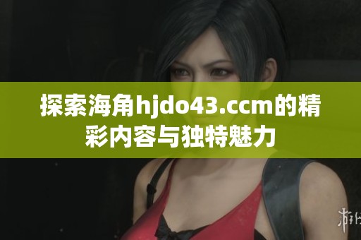 探索海角hjdo43.ccm的精彩内容与独特魅力