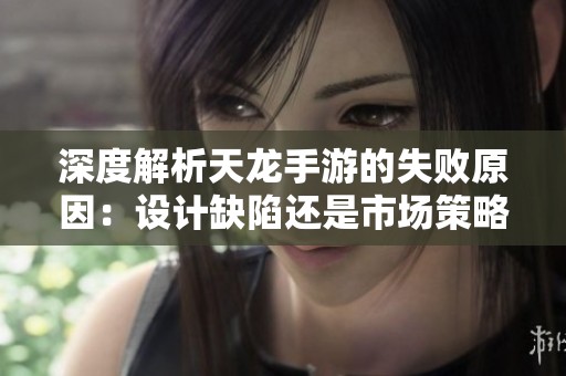 深度解析天龙手游的失败原因：设计缺陷还是市场策略失误所致？