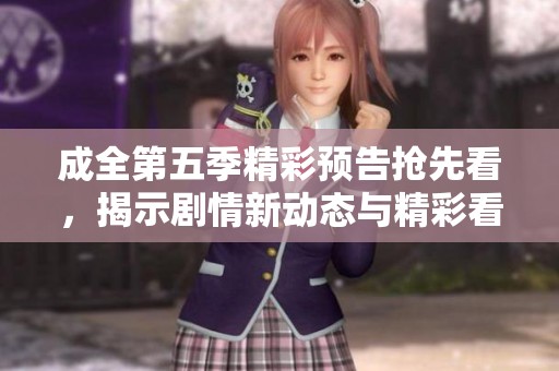 成全第五季精彩预告抢先看，揭示剧情新动态与精彩看点