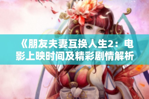 《朋友夫妻互换人生2：电影上映时间及精彩剧情解析》