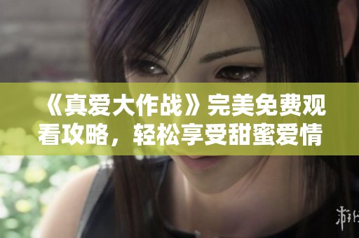 《真爱大作战》完美免费观看攻略，轻松享受甜蜜爱情故事