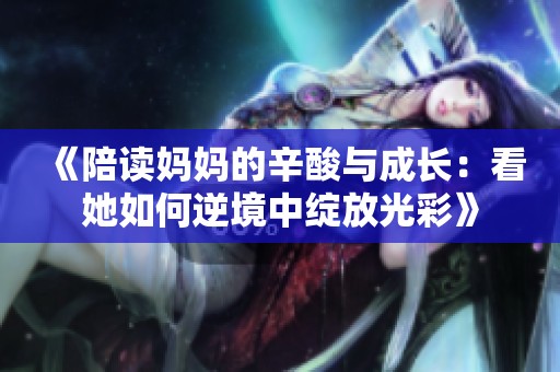 《陪读妈妈的辛酸与成长：看她如何逆境中绽放光彩》