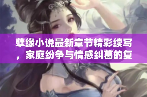 孽缘小说最新章节精彩续写，家庭纷争与情感纠葛的复杂火锅之旅