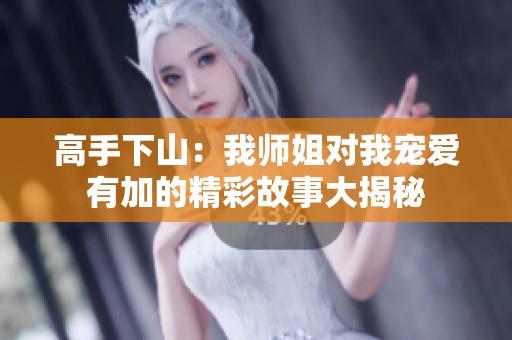 高手下山：我师姐对我宠爱有加的精彩故事大揭秘