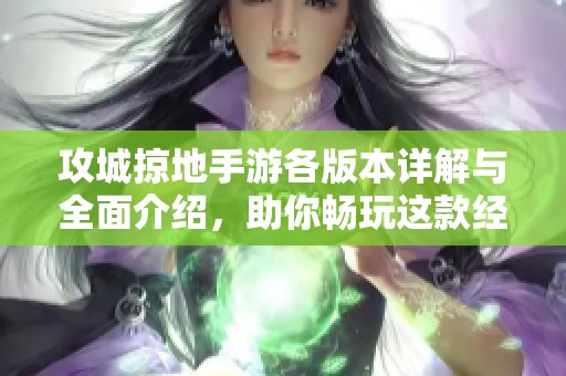 攻城掠地手游各版本详解与全面介绍，助你畅玩这款经典游戏