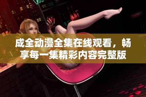成全动漫全集在线观看，畅享每一集精彩内容完整版