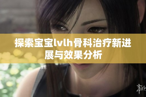 探索宝宝lvlh骨科治疗新进展与效果分析