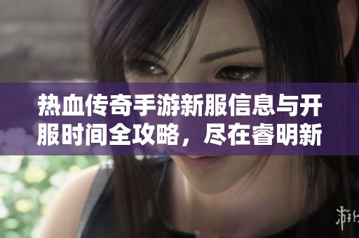 热血传奇手游新服信息与开服时间全攻略，尽在睿明新服网