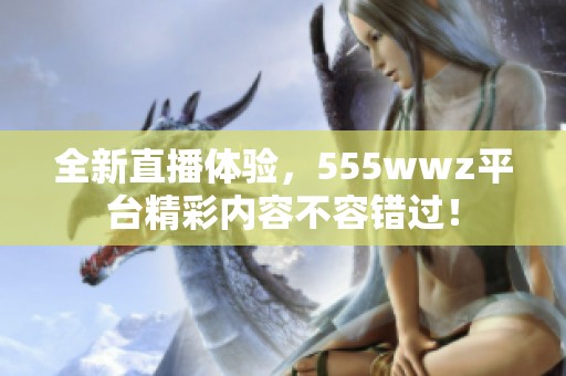 全新直播体验，555wwz平台精彩内容不容错过！