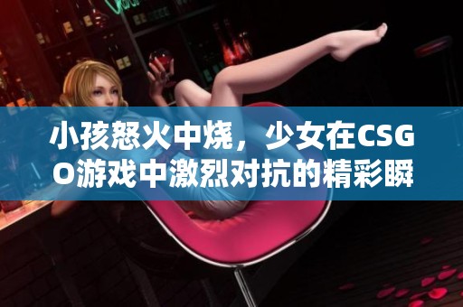 小孩怒火中烧，少女在CSGO游戏中激烈对抗的精彩瞬间