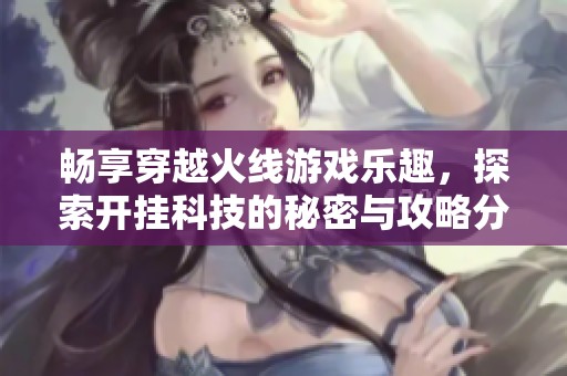 畅享穿越火线游戏乐趣，探索开挂科技的秘密与攻略分享
