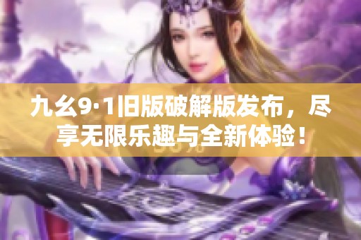 九幺9·1旧版破解版发布，尽享无限乐趣与全新体验！