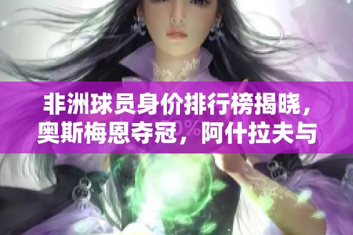 非洲球员身价排行榜揭晓，奥斯梅恩夺冠，阿什拉夫与萨拉赫紧随其后