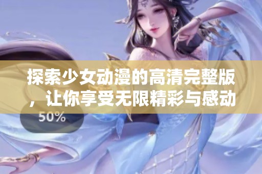 探索少女动漫的高清完整版，让你享受无限精彩与感动