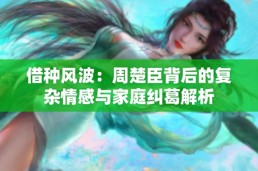 借种风波：周楚臣背后的复杂情感与家庭纠葛解析