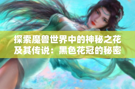 探索魔兽世界中的神秘之花及其传说：黑色花冠的秘密与魅力
