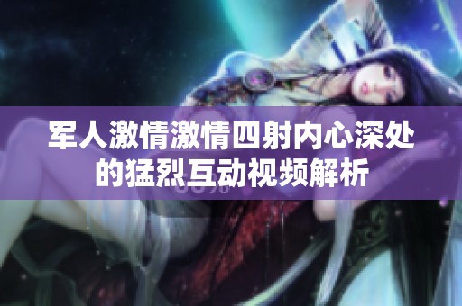 军人激情激情四射内心深处的猛烈互动视频解析