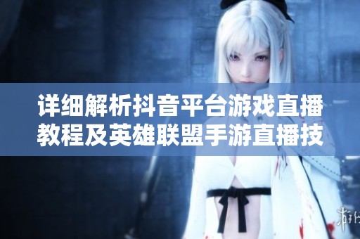 详细解析抖音平台游戏直播教程及英雄联盟手游直播技巧