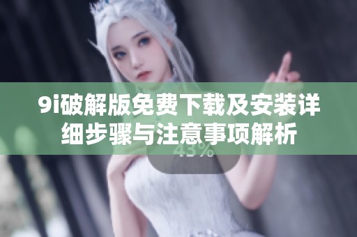 9i破解版免费下载及安装详细步骤与注意事项解析